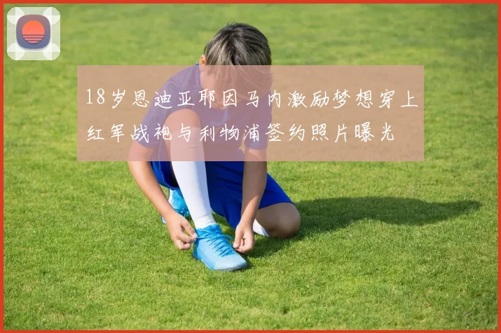 18岁恩迪亚耶因马内激励梦想穿上红军战袍与利物浦签约照片曝光