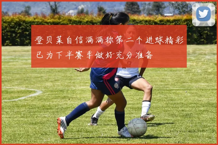 登贝莱自信满满称第二个进球精彩已为下半赛季做好充分准备