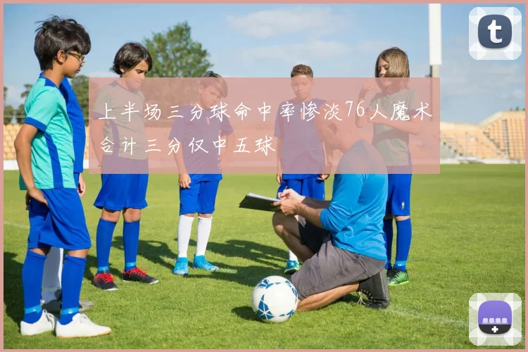 上半场三分球命中率惨淡76人魔术合计三分仅中五球
