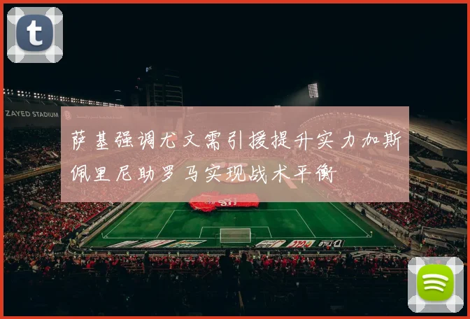 萨基强调尤文需引援提升实力加斯佩里尼助罗马实现战术平衡