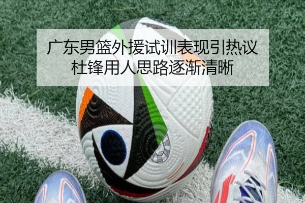 广东男篮外援试训表现引热议 杜锋用人思路逐渐清晰