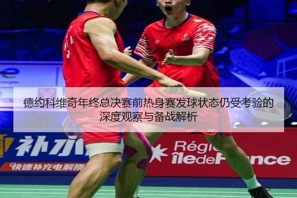 德约科维奇年终总决赛前热身赛发球状态仍受考验的深度观察与备战解析